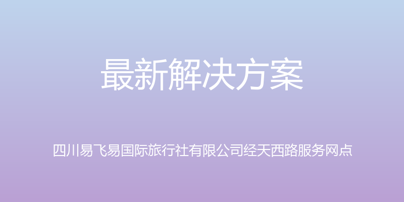 最新解决方案 - 四川易飞易国际旅行社有限公司经天西路服务网点